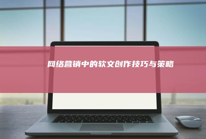 网络营销中的软文创作技巧与策略