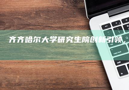 齐齐哈尔大学研究生院：创新引领，卓越育成